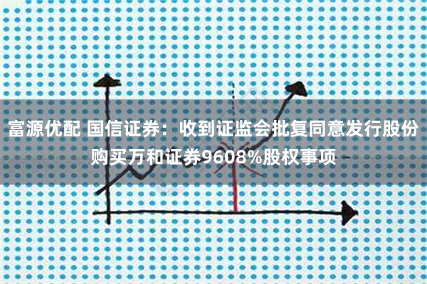 富源优配 国信证券：收到证监会批复同意发行股份购买万和证券9608%股权事项