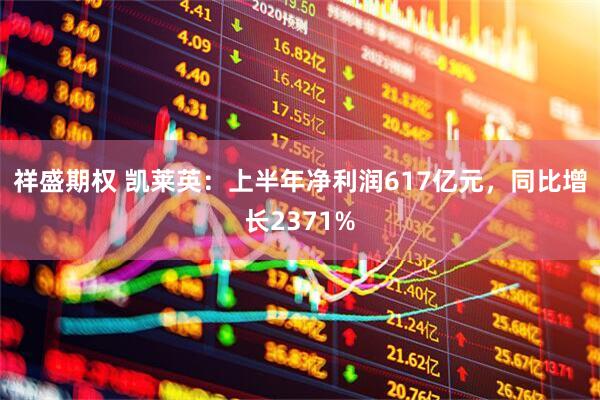 祥盛期权 凯莱英：上半年净利润617亿元，同比增长2371%