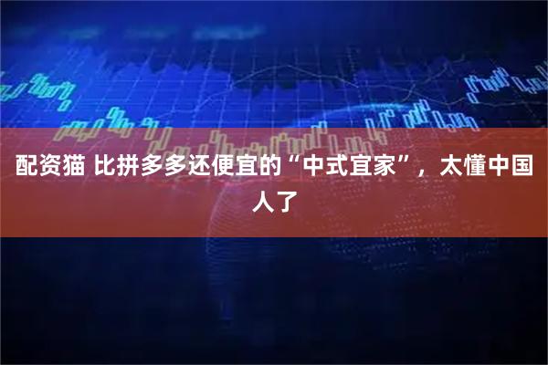 配资猫 比拼多多还便宜的“中式宜家”，太懂中国人了