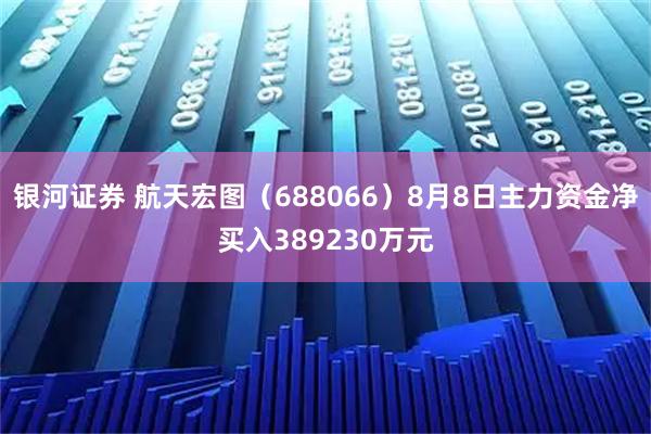 银河证券 航天宏图（688066）8月8日主力资金净买入389230万元