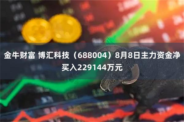 金牛财富 博汇科技(688004)8月8日主力资金净买入229144万元