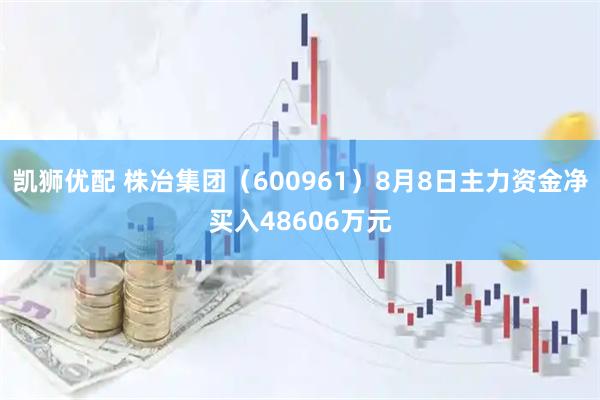 凯狮优配 株冶集团(600961)8月8日主力资金净买入48606万元