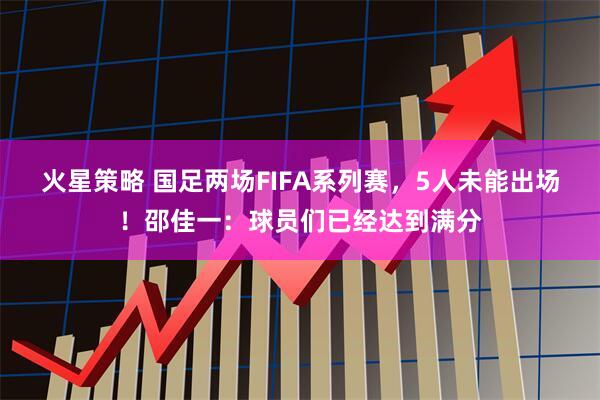 火星策略 国足两场FIFA系列赛，5人未能出场！邵佳一：球员们已经达到满分
