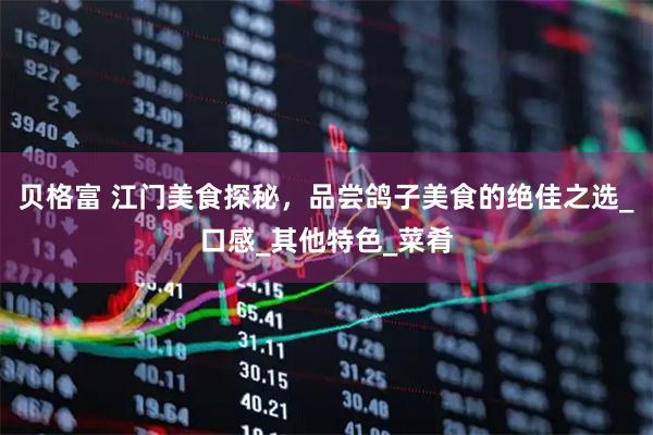 贝格富 江门美食探秘,品尝鸽子美食的绝佳之选_口感_其他特色_菜肴