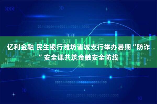 亿利金融 民生银行潍坊诸城支行举办暑期“防诈”安全课共筑金融安全防线