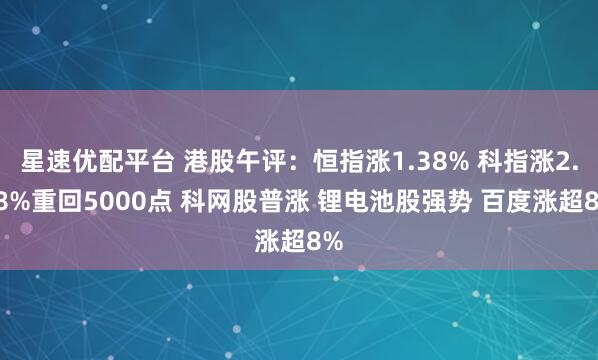 星速优配平台 港股午评：恒指涨1.38% 科指涨2.98%重回5000点 科网股普涨 锂电池股强势 百度涨超8%