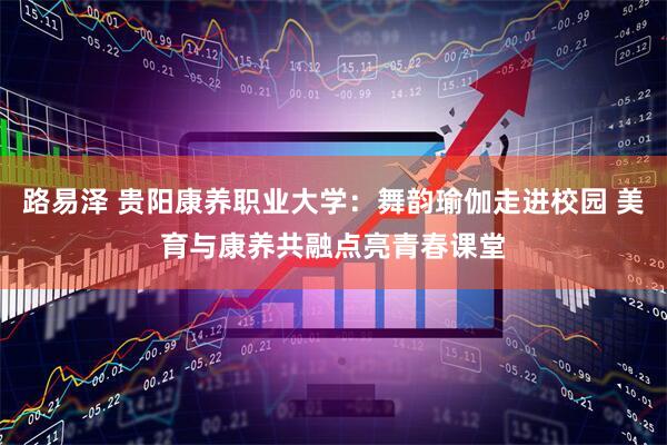 路易泽 贵阳康养职业大学：舞韵瑜伽走进校园 美育与康养共融点亮青春课堂