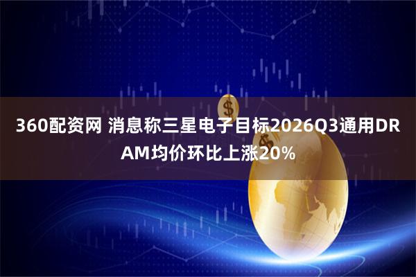 360配资网 消息称三星电子目标2026Q3通用DRAM均价环比上涨20%