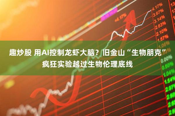 趣炒股 用AI控制龙虾大脑？旧金山“生物朋克”疯狂实验越过生物伦理底线