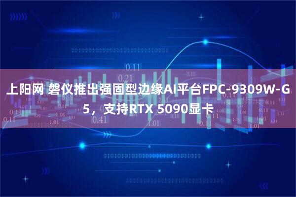 上阳网 磐仪推出强固型边缘AI平台FPC-9309W-G5，支持RTX 5090显卡